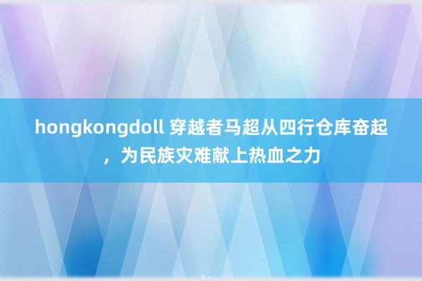 hongkongdoll 穿越者马超从四行仓库奋起，为民族灾难献上热血之力