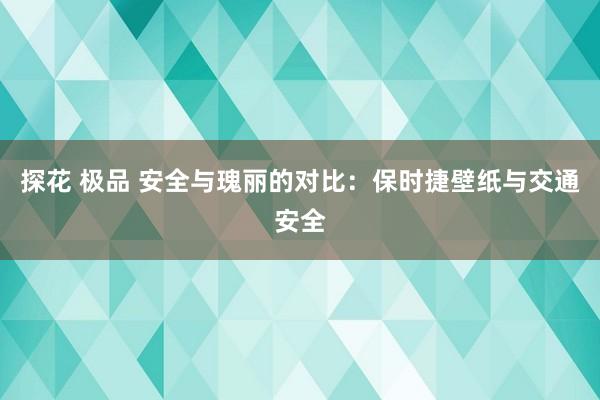 探花 极品 安全与瑰丽的对比：保时捷壁纸与交通安全