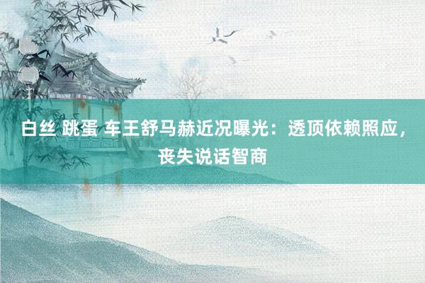 白丝 跳蛋 车王舒马赫近况曝光：透顶依赖照应，丧失说话智商
