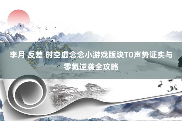 李月 反差 时空虚念念小游戏版块T0声势证实与零氪逆袭全攻略
