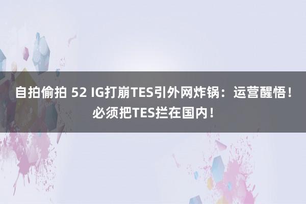 自拍偷拍 52 IG打崩TES引外网炸锅：运营醒悟！必须把TES拦在国内！