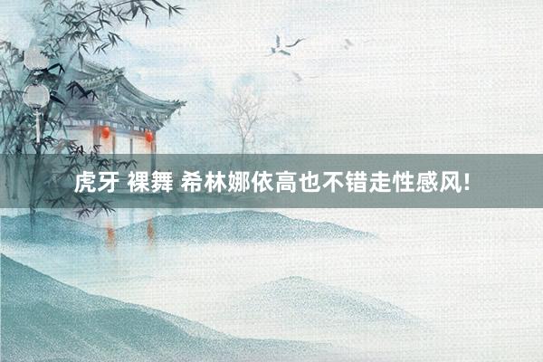 虎牙 裸舞 希林娜依高也不错走性感风!