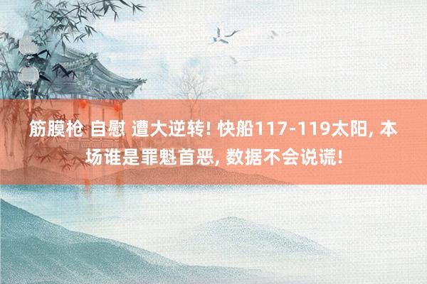 筋膜枪 自慰 遭大逆转! 快船117-119太阳， 本场谁是罪魁首恶， 数据不会说谎!