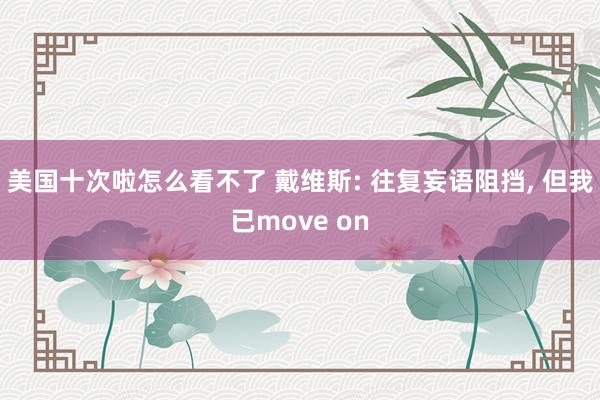 美国十次啦怎么看不了 戴维斯: 往复妄语阻挡， 但我已move on