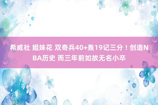 希威社 姐妹花 双奇兵40+轰19记三分 ! 创造NBA历史 而三年前如故无名小卒