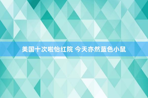 美国十次啦怡红院 今天亦然蓝色小鼠