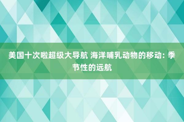 美国十次啦超级大导航 海洋哺乳动物的移动: 季节性的远航