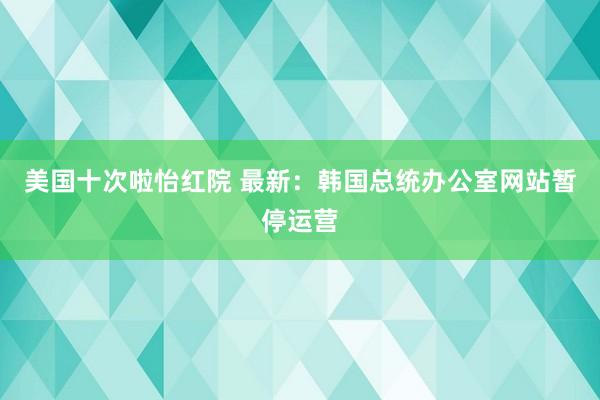 美国十次啦怡红院 最新：韩国总统办公室网站暂停运营
