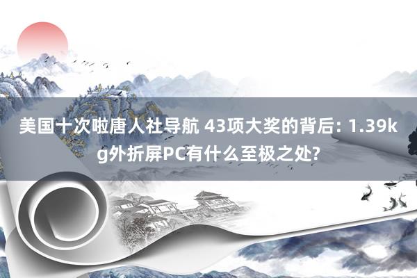 美国十次啦唐人社导航 43项大奖的背后: 1.39kg外折屏PC有什么至极之处?
