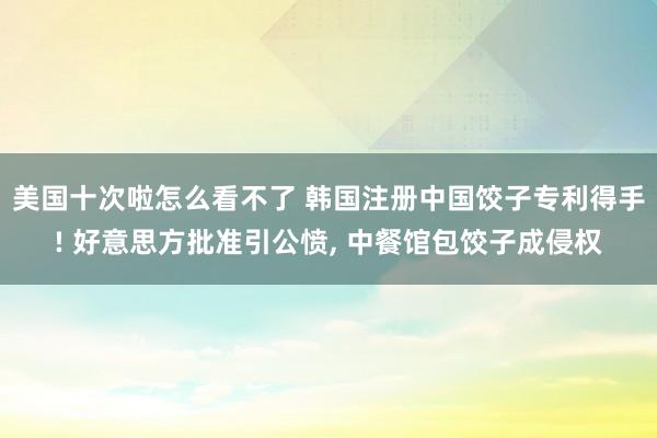 美国十次啦怎么看不了 韩国注册中国饺子专利得手! 好意思方批准引公愤， 中餐馆包饺子成侵权