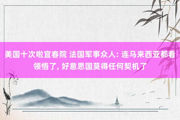 美国十次啦宜春院 法国军事众人: 连马来西亚都看领悟了， 好意思国莫得任何契机了