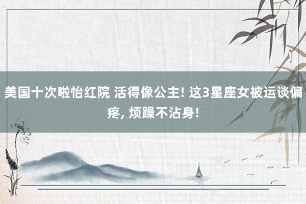 美国十次啦怡红院 活得像公主! 这3星座女被运谈偏疼， 烦躁不沾身!