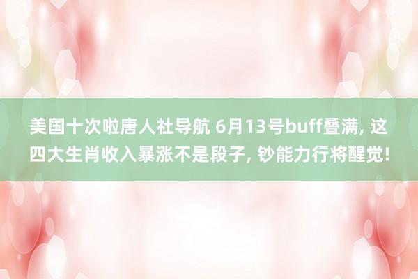 美国十次啦唐人社导航 6月13号buff叠满， 这四大生肖收入暴涨不是段子， 钞能力行将醒觉!
