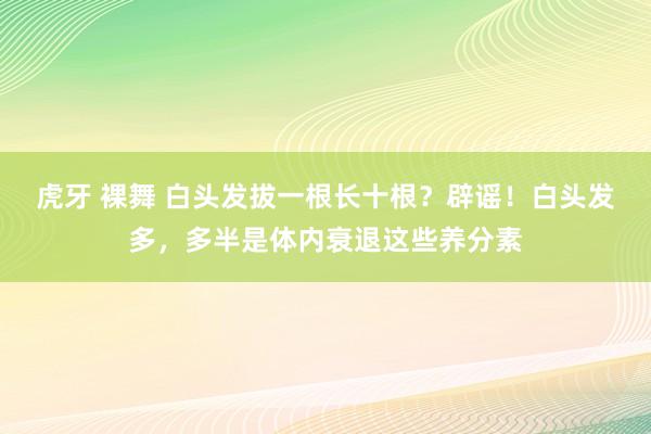虎牙 裸舞 白头发拔一根长十根？辟谣！白头发多，多半是体内衰退这些养分素
