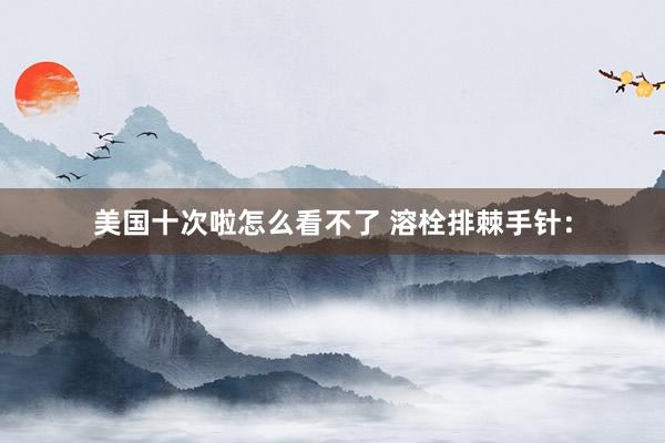 美国十次啦怎么看不了 溶栓排棘手针：