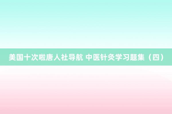 美国十次啦唐人社导航 中医针灸学习题集（四）
