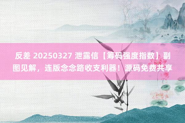反差 20250327 泄露信【筹码强度指数】副图见解，连版念念路收支利器！源码免费共享