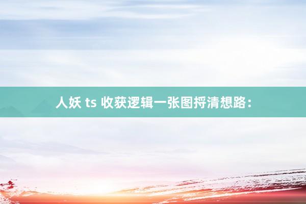 人妖 ts 收获逻辑一张图捋清想路：