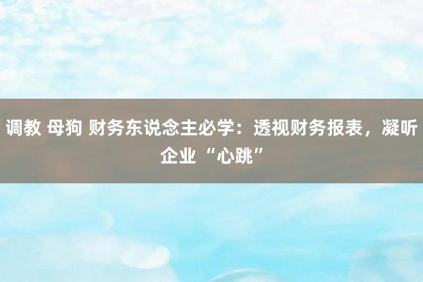 调教 母狗 财务东说念主必学：透视财务报表，凝听企业 “心跳”