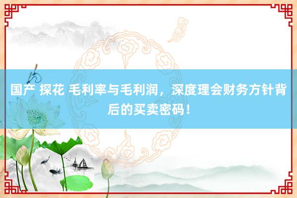 国产 探花 毛利率与毛利润，深度理会财务方针背后的买卖密码！