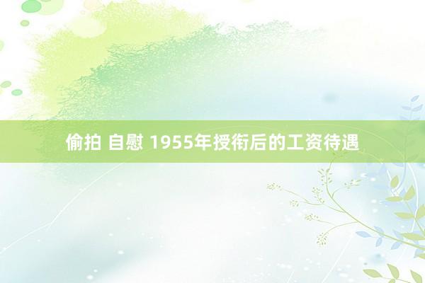 偷拍 自慰 1955年授衔后的工资待遇