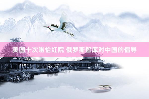 美国十次啦怡红院 俄罗斯智库对中国的倡导