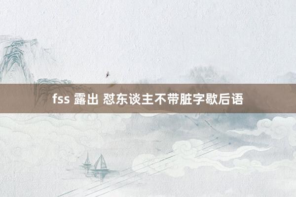 fss 露出 怼东谈主不带脏字歇后语