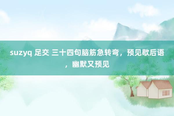 suzyq 足交 三十四句脑筋急转弯,预见歇后语,幽默又预见